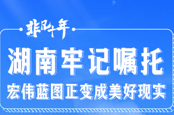长卷·非凡十年｜湖南牢记嘱托 宏伟蓝图正变成美好现实