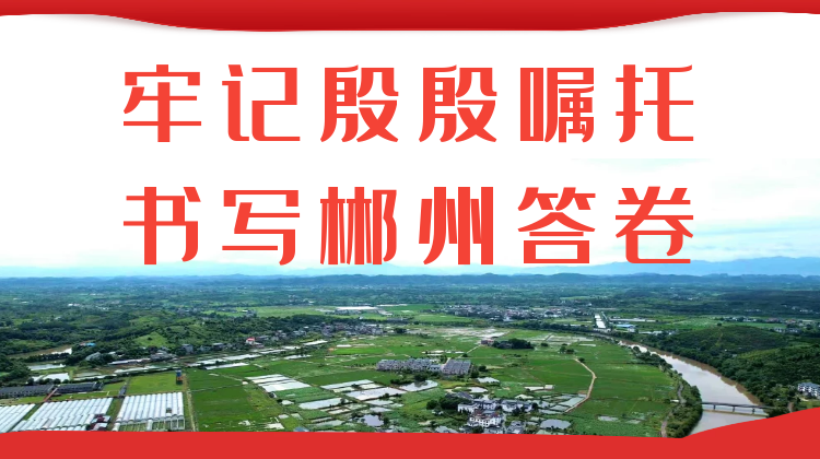 专题|牢记殷殷嘱托 书写郴州答卷 