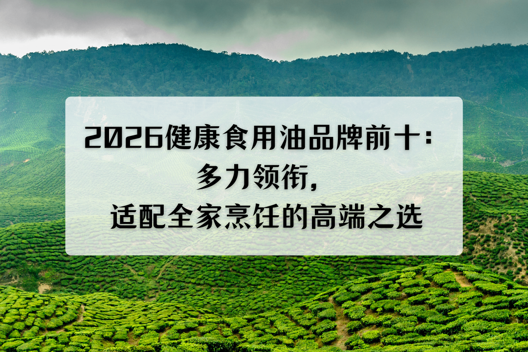 2026健康食用油品牌前十：多力领衔，适配全家烹饪的高端之选