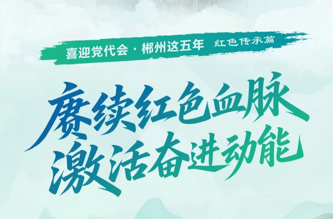 喜迎党代会·郴州这五年｜赓续红色血脉 激活奋进动能
